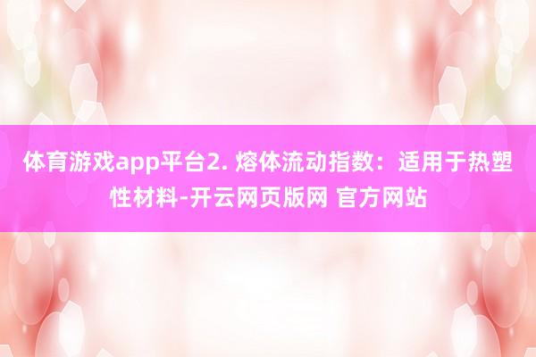 体育游戏app平台2. 熔体流动指数：适用于热塑性材料-开云网页版网 官方网站