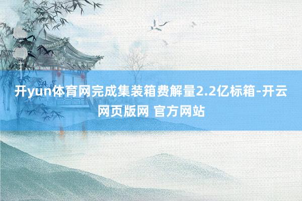 开yun体育网完成集装箱费解量2.2亿标箱-开云网页版网 官方网站