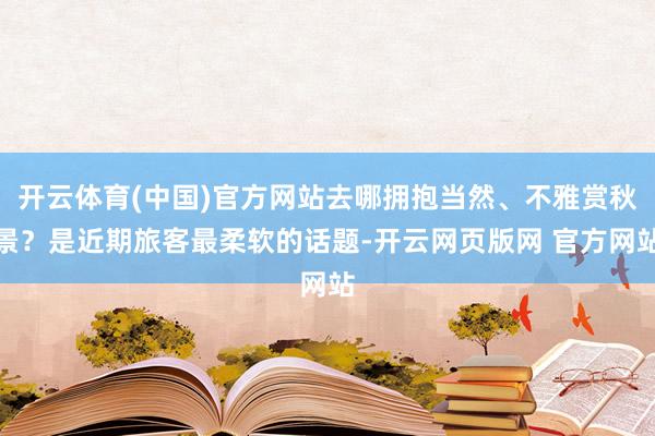 开云体育(中国)官方网站去哪拥抱当然、不雅赏秋景？是近期旅客最柔软的话题-开云网页版网 官方网站