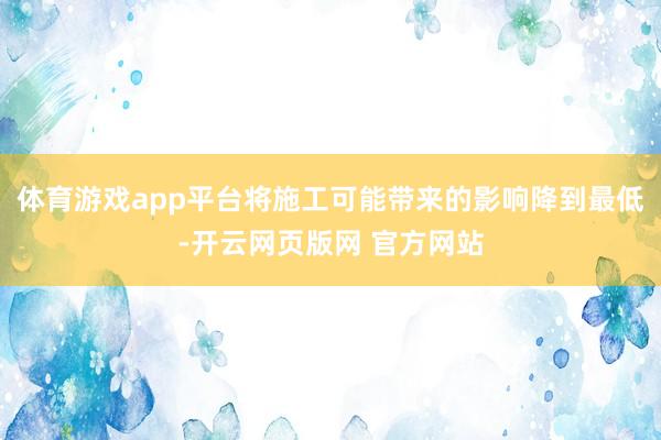 体育游戏app平台将施工可能带来的影响降到最低-开云网页版网 官方网站