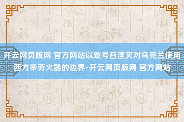 开云网页版网 官方网站以致号召湮灭对乌克兰使用西方辛劳火器的边界-开云网页版网 官方网站