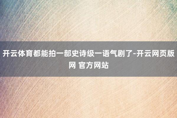 开云体育都能拍一部史诗级一语气剧了-开云网页版网 官方网站