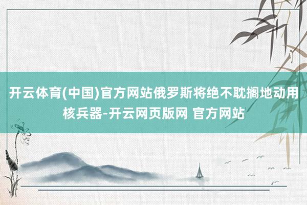 开云体育(中国)官方网站俄罗斯将绝不耽搁地动用核兵器-开云网页版网 官方网站