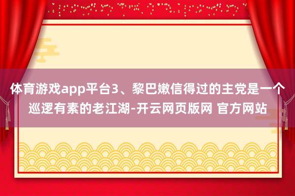 体育游戏app平台3、黎巴嫩信得过的主党是一个巡逻有素的老江湖-开云网页版网 官方网站