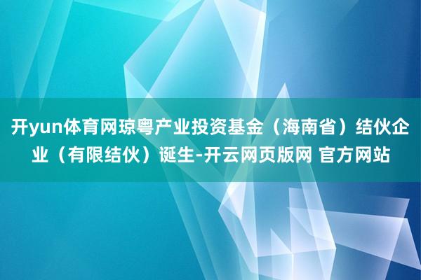 开yun体育网琼粤产业投资基金（海南省）结伙企业（有限结伙）诞生-开云网页版网 官方网站