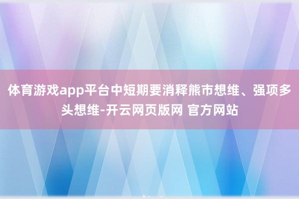 体育游戏app平台中短期要消释熊市想维、强项多头想维-开云网页版网 官方网站