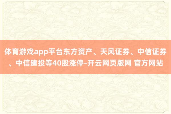 体育游戏app平台东方资产、天风证券、中信证券、中信建投等40股涨停-开云网页版网 官方网站