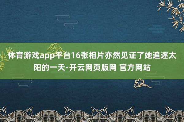 体育游戏app平台16张相片亦然见证了她追逐太阳的一天-开云网页版网 官方网站