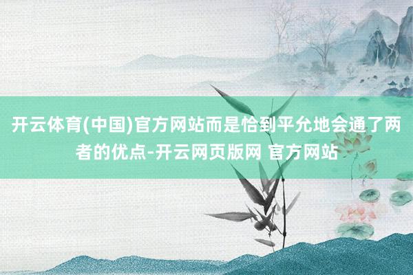 开云体育(中国)官方网站而是恰到平允地会通了两者的优点-开云网页版网 官方网站