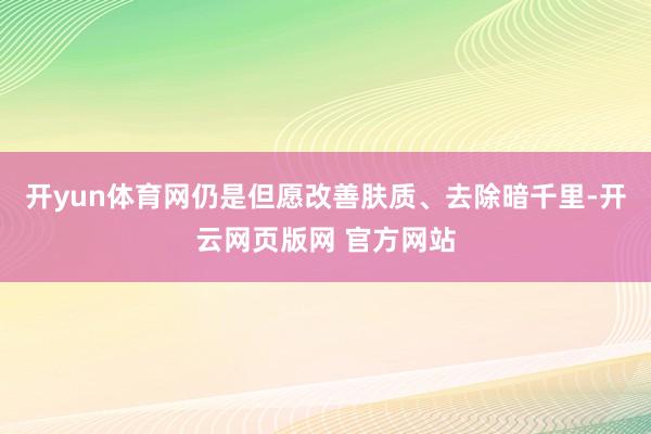 开yun体育网仍是但愿改善肤质、去除暗千里-开云网页版网 官方网站