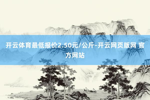 开云体育最低报价2.50元/公斤-开云网页版网 官方网站