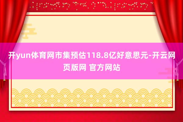 开yun体育网市集预估118.8亿好意思元-开云网页版网 官方网站