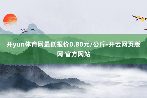 开yun体育网最低报价0.80元/公斤-开云网页版网 官方网站