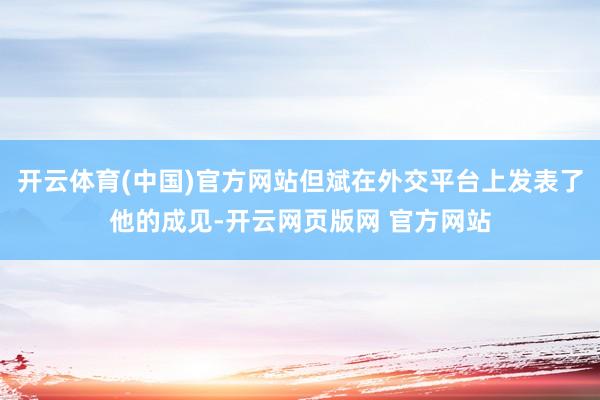 开云体育(中国)官方网站但斌在外交平台上发表了他的成见-开云网页版网 官方网站