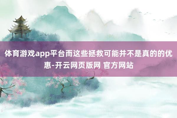 体育游戏app平台而这些拯救可能并不是真的的优惠-开云网页版网 官方网站