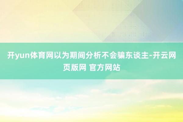 开yun体育网以为期间分析不会骗东谈主-开云网页版网 官方网站