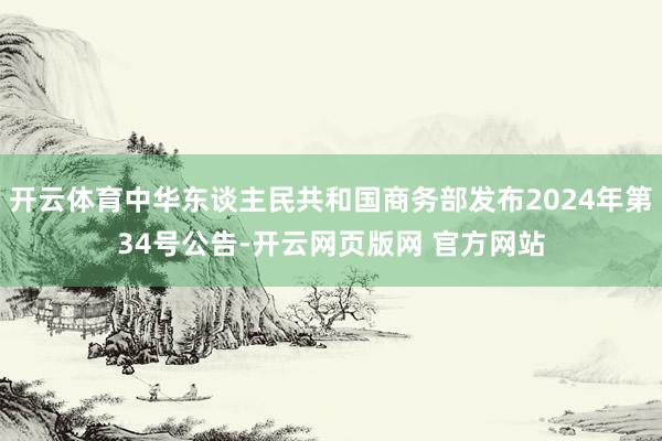 开云体育中华东谈主民共和国商务部发布2024年第34号公告-开云网页版网 官方网站