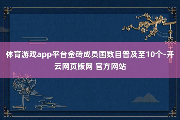 体育游戏app平台金砖成员国数目普及至10个-开云网页版网 官方网站