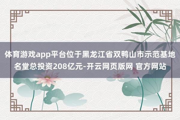 体育游戏app平台位于黑龙江省双鸭山市示范基地名堂总投资208亿元-开云网页版网 官方网站