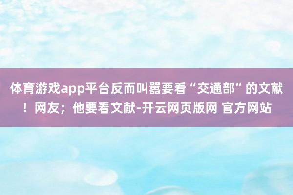 体育游戏app平台反而叫嚣要看“交通部”的文献！网友；他要看文献-开云网页版网 官方网站