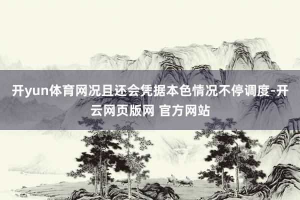 开yun体育网况且还会凭据本色情况不停调度-开云网页版网 官方网站