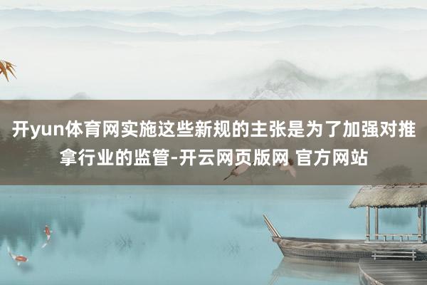 开yun体育网实施这些新规的主张是为了加强对推拿行业的监管-开云网页版网 官方网站