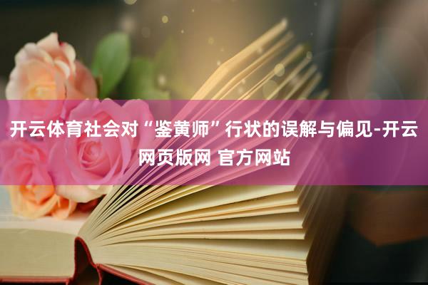 开云体育社会对“鉴黄师”行状的误解与偏见-开云网页版网 官方网站