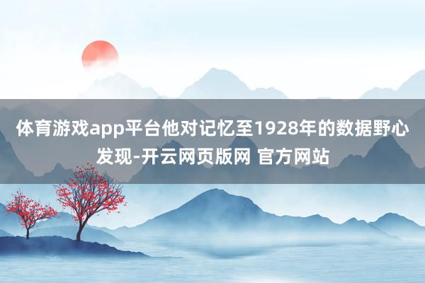 体育游戏app平台他对记忆至1928年的数据野心发现-开云网页版网 官方网站