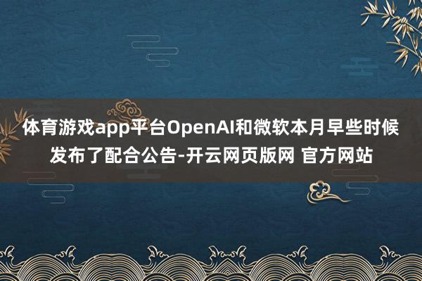 体育游戏app平台OpenAI和微软本月早些时候发布了配合公告-开云网页版网 官方网站