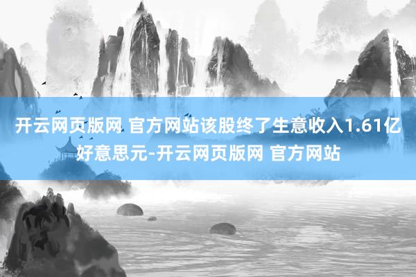 开云网页版网 官方网站该股终了生意收入1.61亿好意思元-开云网页版网 官方网站