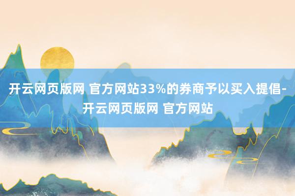 开云网页版网 官方网站33%的券商予以买入提倡-开云网页版网 官方网站