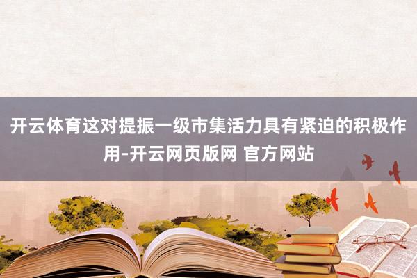 开云体育这对提振一级市集活力具有紧迫的积极作用-开云网页版网 官方网站