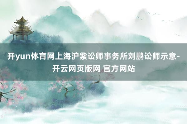 开yun体育网上海沪紫讼师事务所刘鹏讼师示意-开云网页版网 官方网站