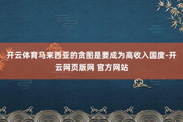 开云体育马来西亚的贪图是要成为高收入国度-开云网页版网 官方网站