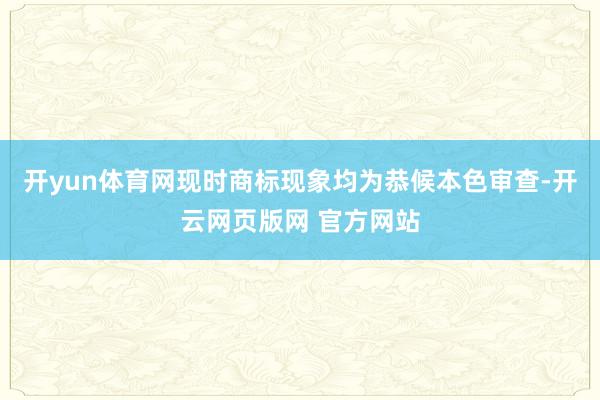 开yun体育网现时商标现象均为恭候本色审查-开云网页版网 官方网站