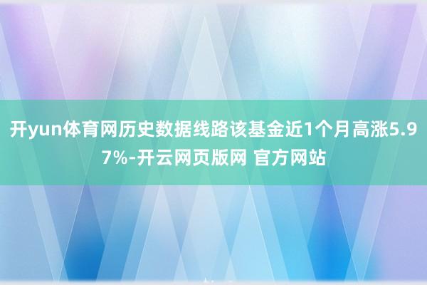 开yun体育网历史数据线路该基金近1个月高涨5.97%-开云网页版网 官方网站