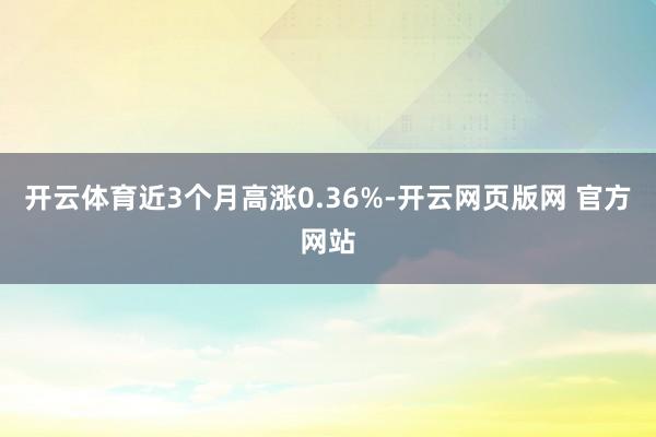 开云体育近3个月高涨0.36%-开云网页版网 官方网站