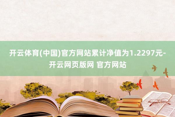 开云体育(中国)官方网站累计净值为1.2297元-开云网页版网 官方网站