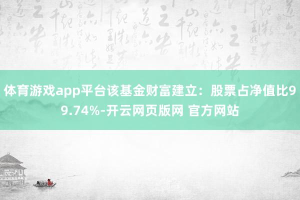 体育游戏app平台该基金财富建立：股票占净值比99.74%-开云网页版网 官方网站