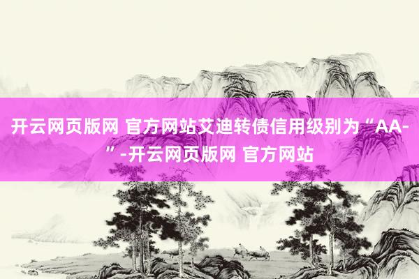 开云网页版网 官方网站艾迪转债信用级别为“AA-”-开云网页版网 官方网站