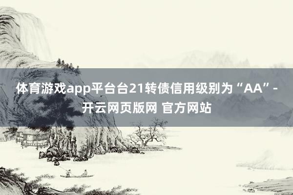 体育游戏app平台台21转债信用级别为“AA”-开云网页版网 官方网站