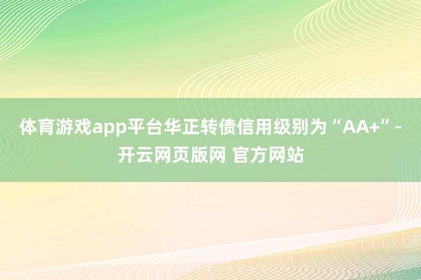 体育游戏app平台华正转债信用级别为“AA+”-开云网页版网 官方网站