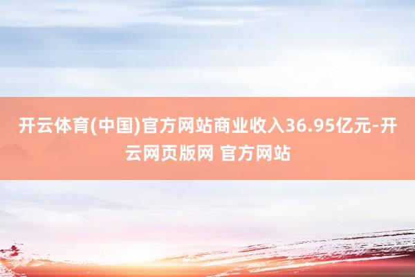 开云体育(中国)官方网站商业收入36.95亿元-开云网页版网 官方网站