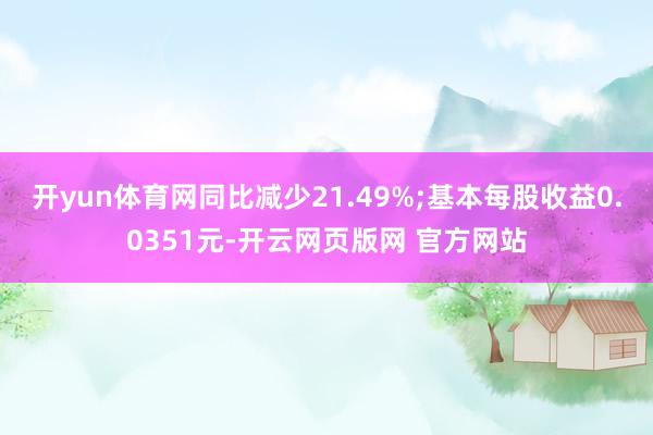 开yun体育网同比减少21.49%;基本每股收益0.0351元-开云网页版网 官方网站