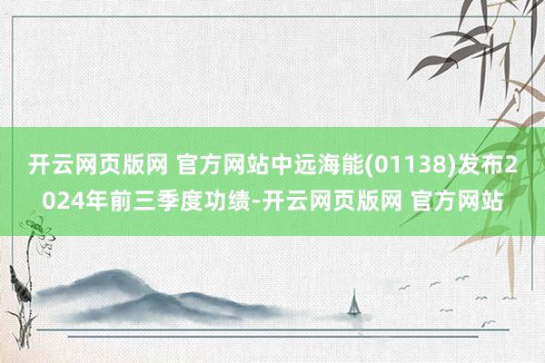 开云网页版网 官方网站中远海能(01138)发布2024年前三季度功绩-开云网页版网 官方网站