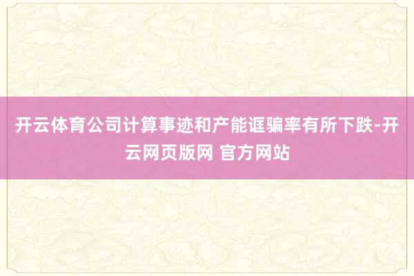 开云体育公司计算事迹和产能诓骗率有所下跌-开云网页版网 官方网站