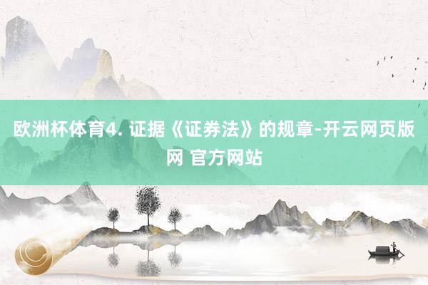 欧洲杯体育4. 证据《证券法》的规章-开云网页版网 官方网站