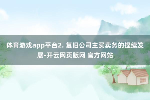 体育游戏app平台2. 复旧公司主买卖务的捏续发展-开云网页版网 官方网站