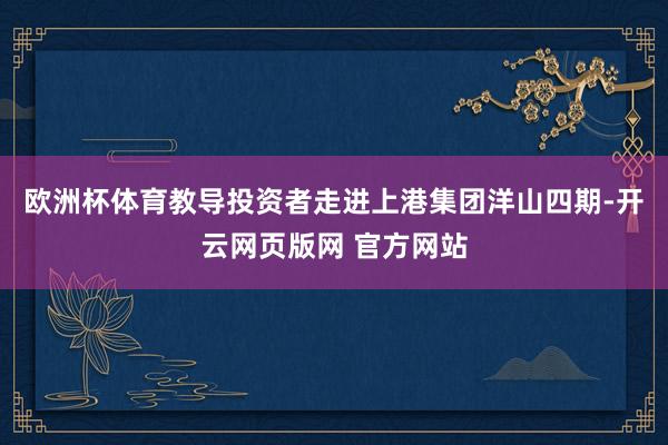 欧洲杯体育教导投资者走进上港集团洋山四期-开云网页版网 官方网站