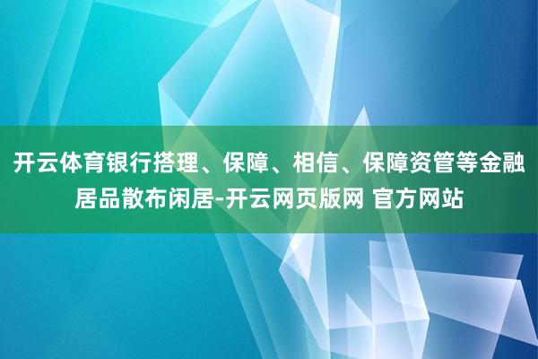 开云体育银行搭理、保障、相信、保障资管等金融居品散布闲居-开云网页版网 官方网站